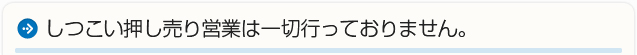 しつこい押し売り営業は一切行っておりません。