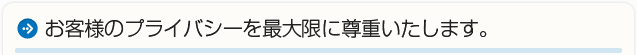 お客様のプライバシーを最大限に尊重いたします。