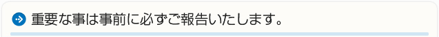 重要な事は事前に必ずご説明いたします。