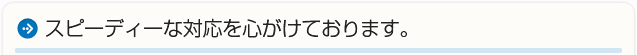 スピーディーな対応を心がけております。